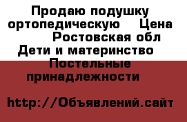 Продаю подушку ортопедическую  › Цена ­ 100 - Ростовская обл. Дети и материнство » Постельные принадлежности   